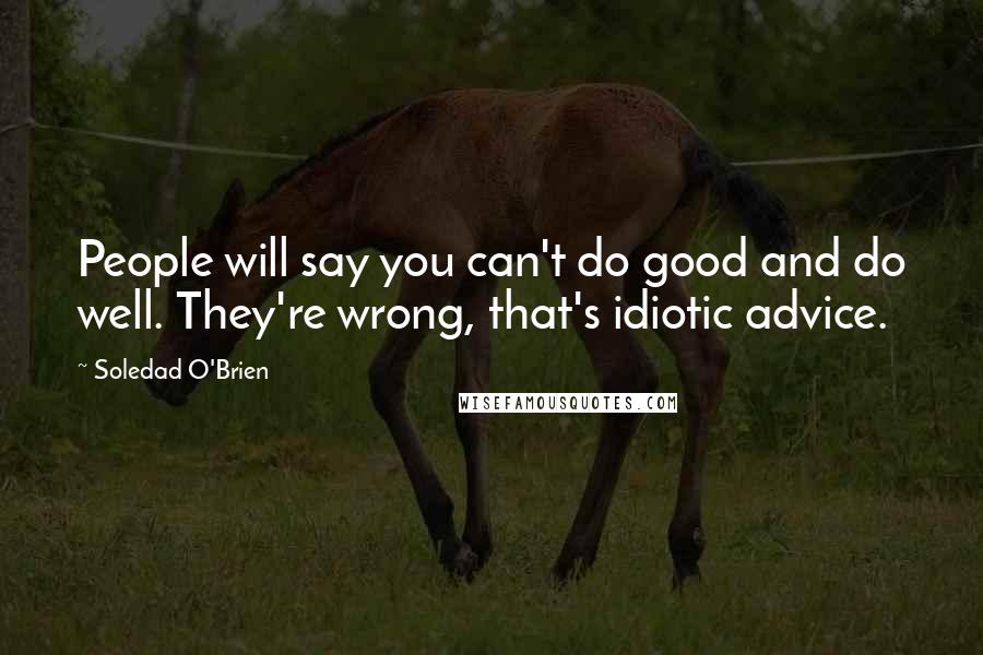 Soledad O'Brien Quotes: People will say you can't do good and do well. They're wrong, that's idiotic advice.