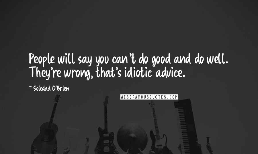 Soledad O'Brien Quotes: People will say you can't do good and do well. They're wrong, that's idiotic advice.