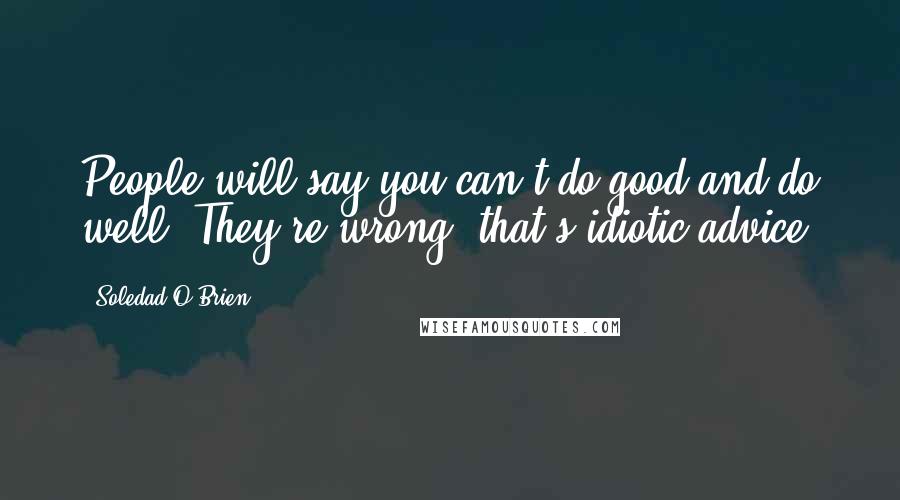 Soledad O'Brien Quotes: People will say you can't do good and do well. They're wrong, that's idiotic advice.