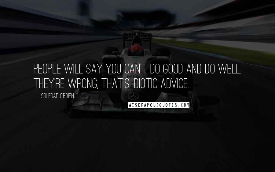 Soledad O'Brien Quotes: People will say you can't do good and do well. They're wrong, that's idiotic advice.