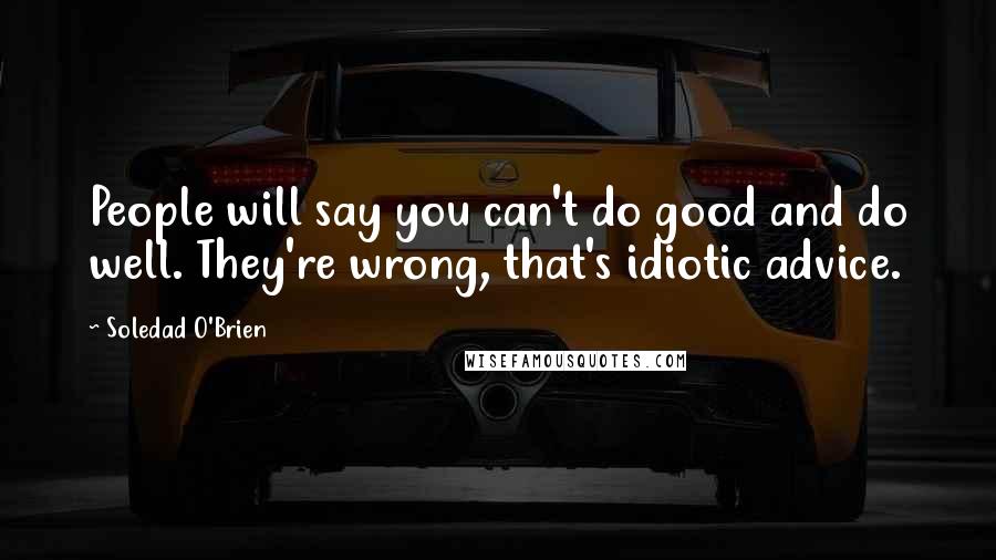 Soledad O'Brien Quotes: People will say you can't do good and do well. They're wrong, that's idiotic advice.