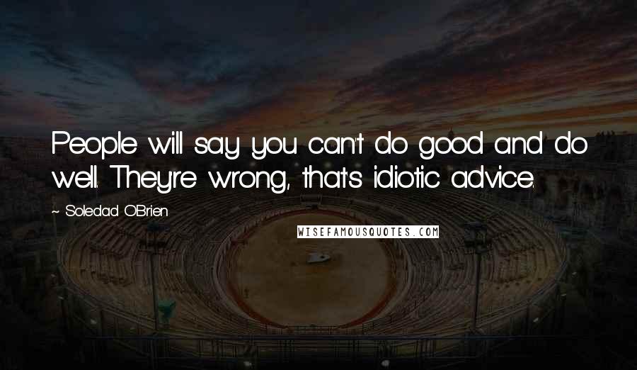 Soledad O'Brien Quotes: People will say you can't do good and do well. They're wrong, that's idiotic advice.