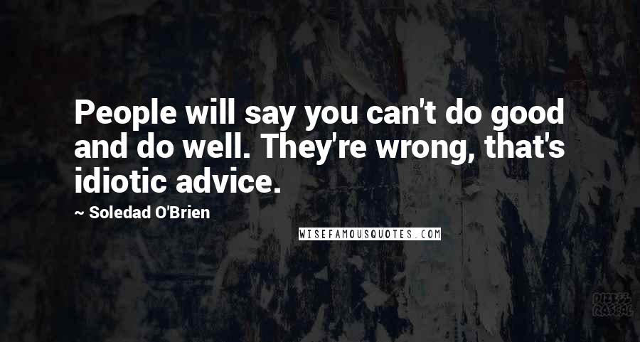 Soledad O'Brien Quotes: People will say you can't do good and do well. They're wrong, that's idiotic advice.