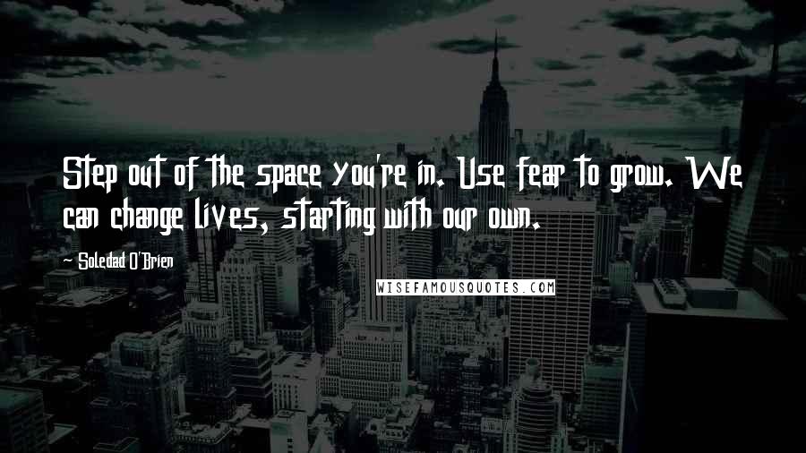 Soledad O'Brien Quotes: Step out of the space you're in. Use fear to grow. We can change lives, starting with our own.