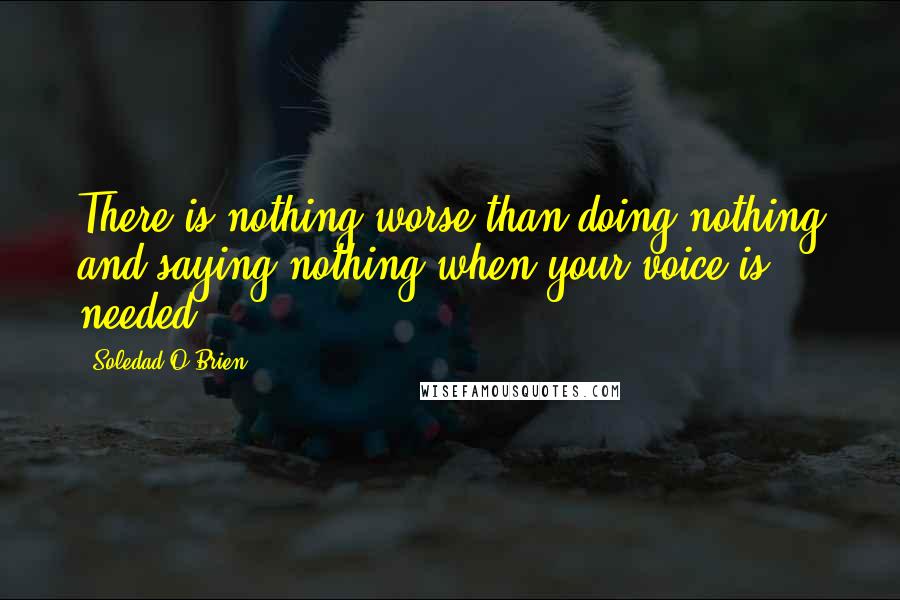 Soledad O'Brien Quotes: There is nothing worse than doing nothing and saying nothing when your voice is needed,