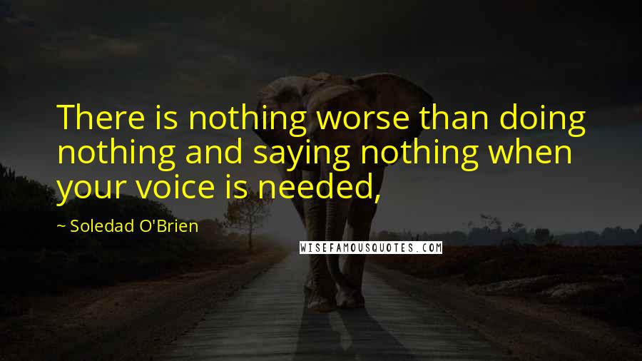 Soledad O'Brien Quotes: There is nothing worse than doing nothing and saying nothing when your voice is needed,