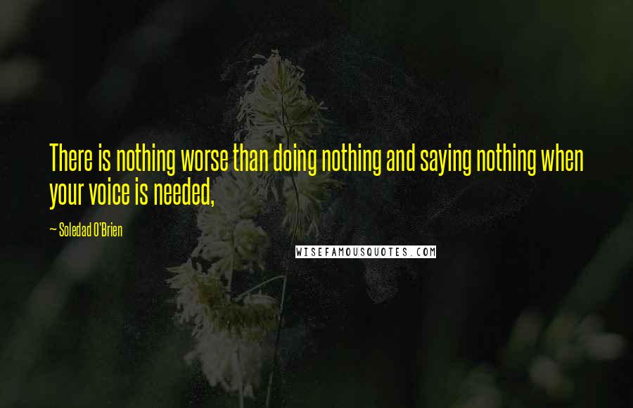 Soledad O'Brien Quotes: There is nothing worse than doing nothing and saying nothing when your voice is needed,