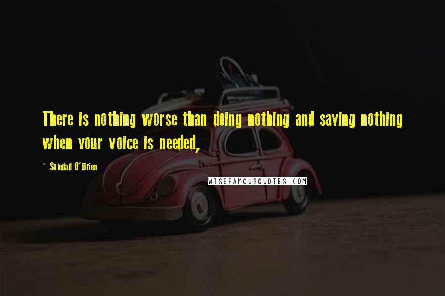 Soledad O'Brien Quotes: There is nothing worse than doing nothing and saying nothing when your voice is needed,