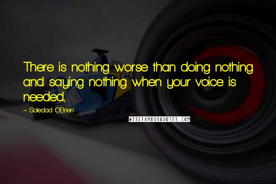 Soledad O'Brien Quotes: There is nothing worse than doing nothing and saying nothing when your voice is needed,