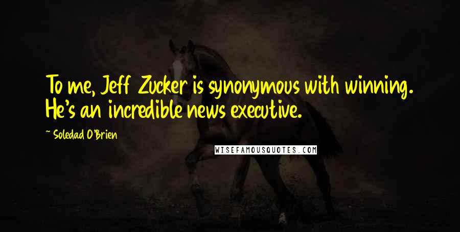 Soledad O'Brien Quotes: To me, Jeff Zucker is synonymous with winning. He's an incredible news executive.