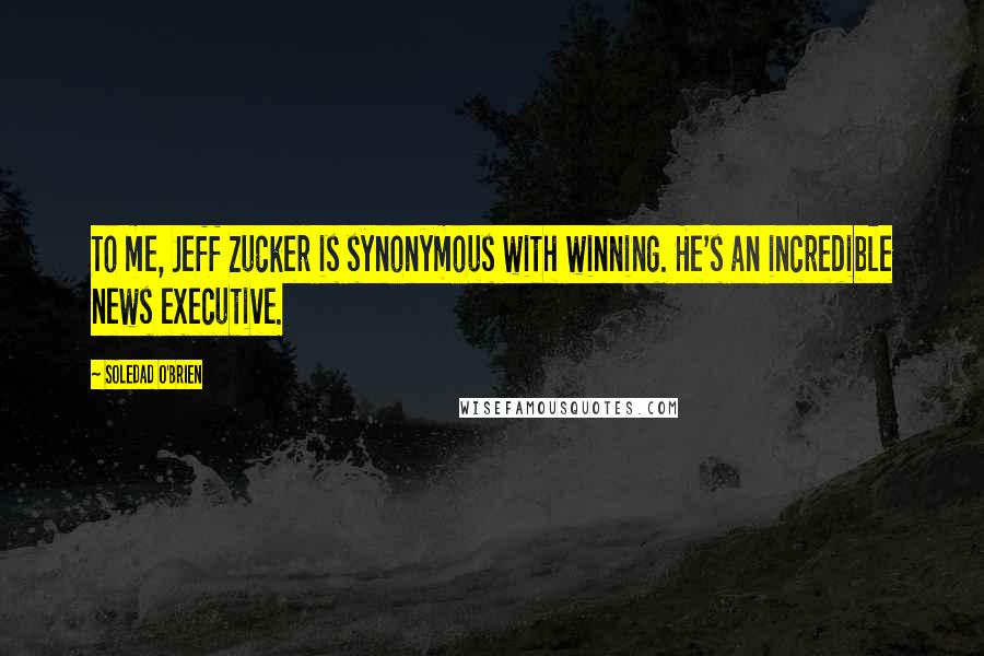 Soledad O'Brien Quotes: To me, Jeff Zucker is synonymous with winning. He's an incredible news executive.