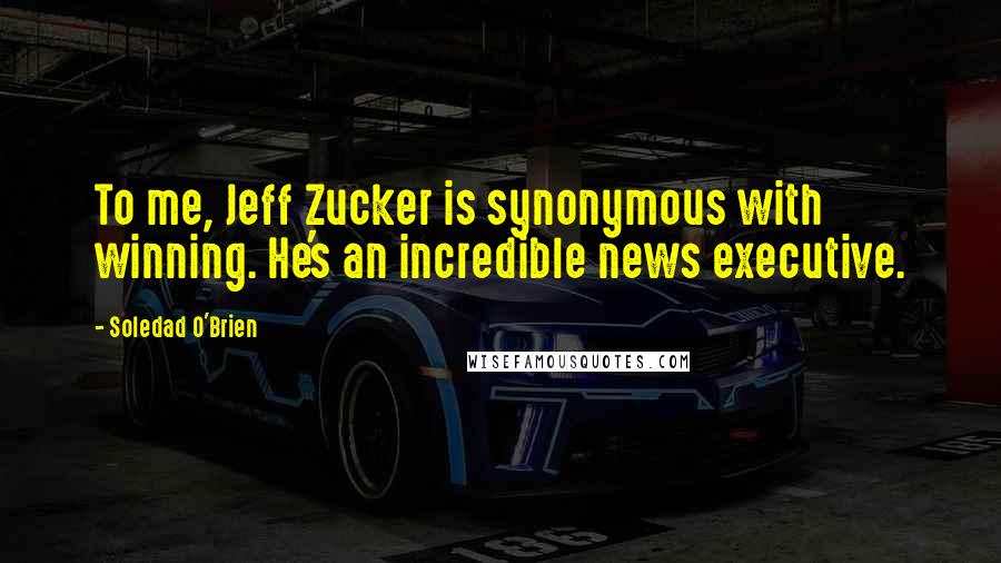 Soledad O'Brien Quotes: To me, Jeff Zucker is synonymous with winning. He's an incredible news executive.