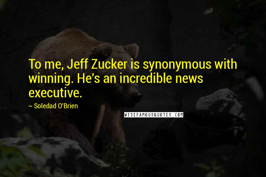 Soledad O'Brien Quotes: To me, Jeff Zucker is synonymous with winning. He's an incredible news executive.