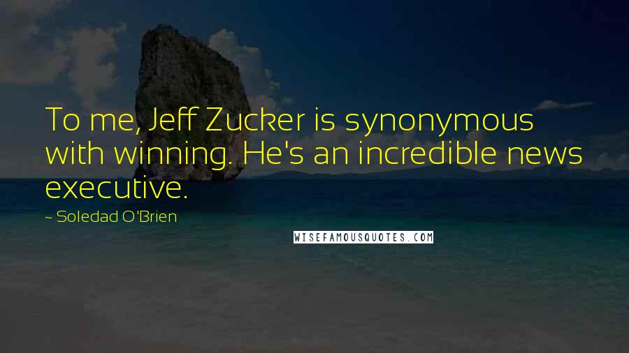 Soledad O'Brien Quotes: To me, Jeff Zucker is synonymous with winning. He's an incredible news executive.