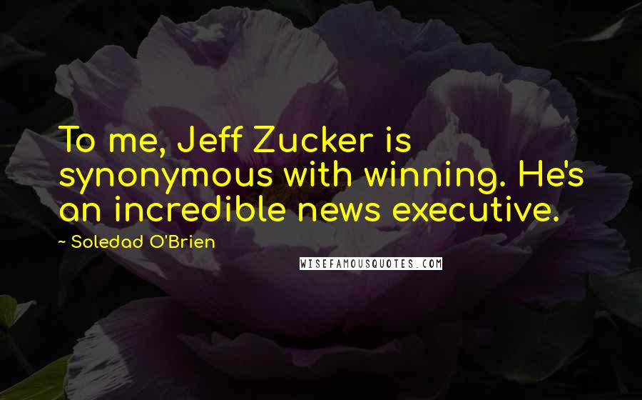 Soledad O'Brien Quotes: To me, Jeff Zucker is synonymous with winning. He's an incredible news executive.