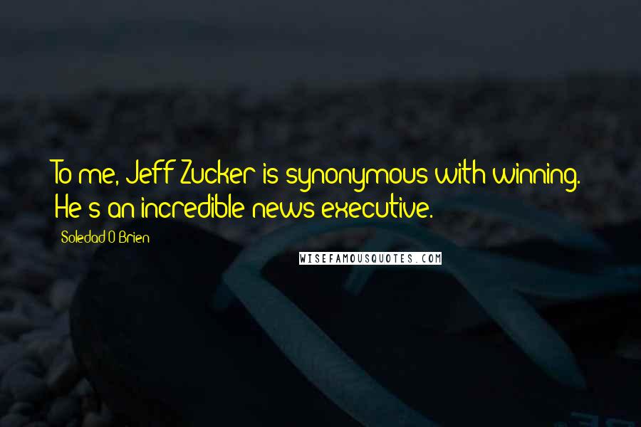 Soledad O'Brien Quotes: To me, Jeff Zucker is synonymous with winning. He's an incredible news executive.