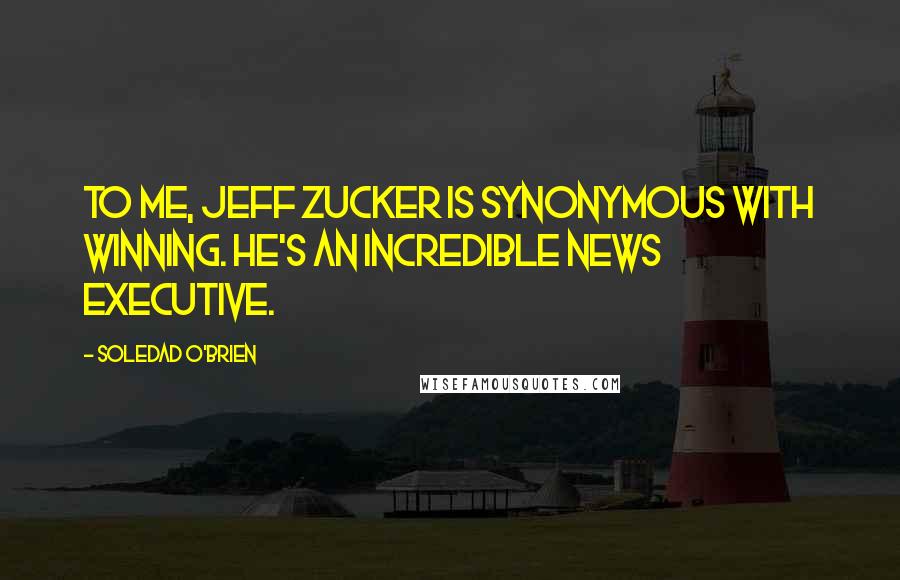 Soledad O'Brien Quotes: To me, Jeff Zucker is synonymous with winning. He's an incredible news executive.