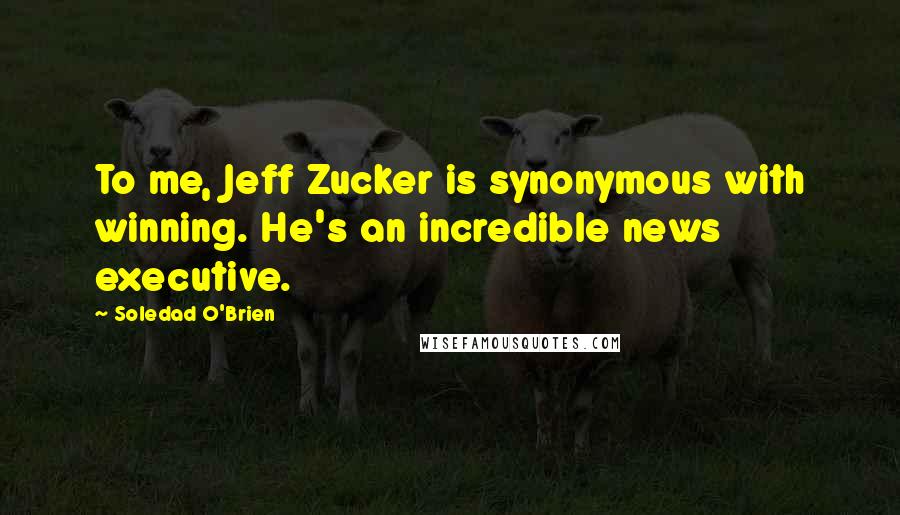 Soledad O'Brien Quotes: To me, Jeff Zucker is synonymous with winning. He's an incredible news executive.