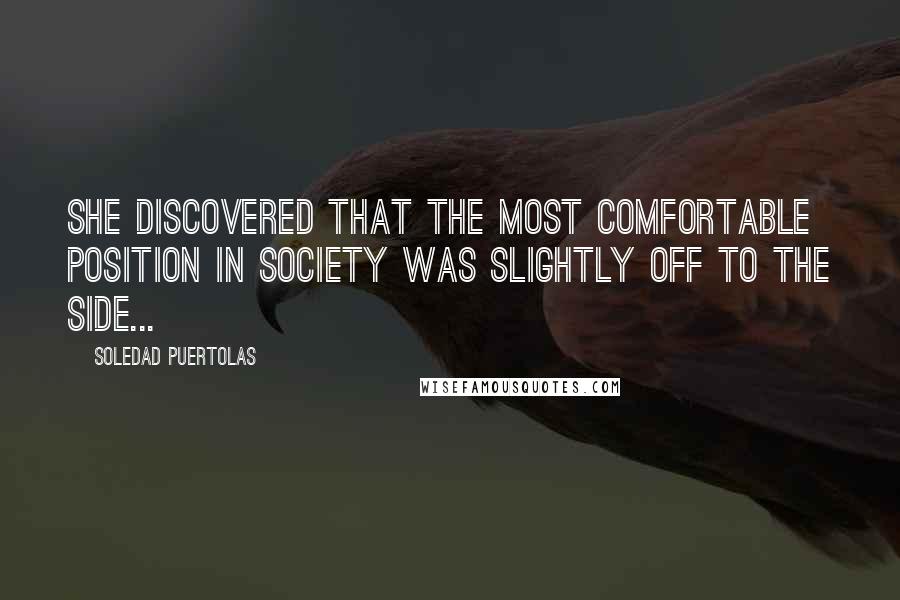 Soledad Puertolas Quotes: She discovered that the most comfortable position in society was slightly off to the side...