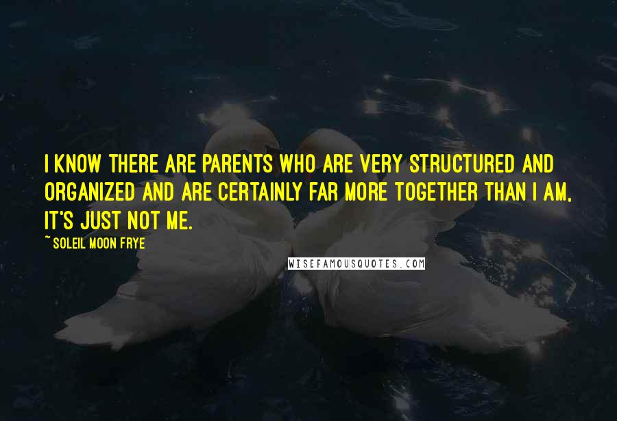 Soleil Moon Frye Quotes: I know there are parents who are very structured and organized and are certainly far more together than I am, it's just not me.