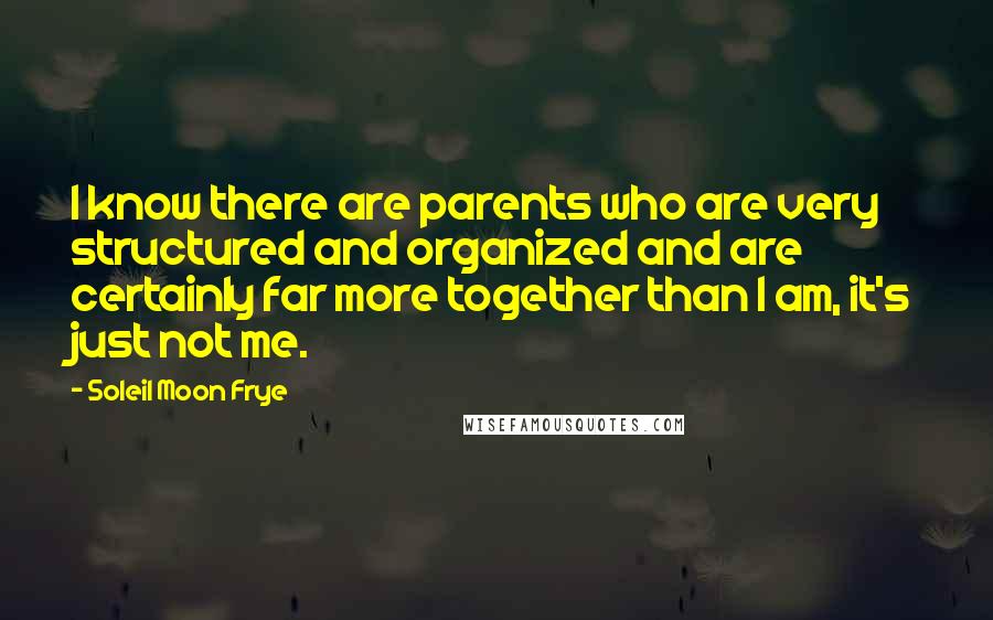 Soleil Moon Frye Quotes: I know there are parents who are very structured and organized and are certainly far more together than I am, it's just not me.