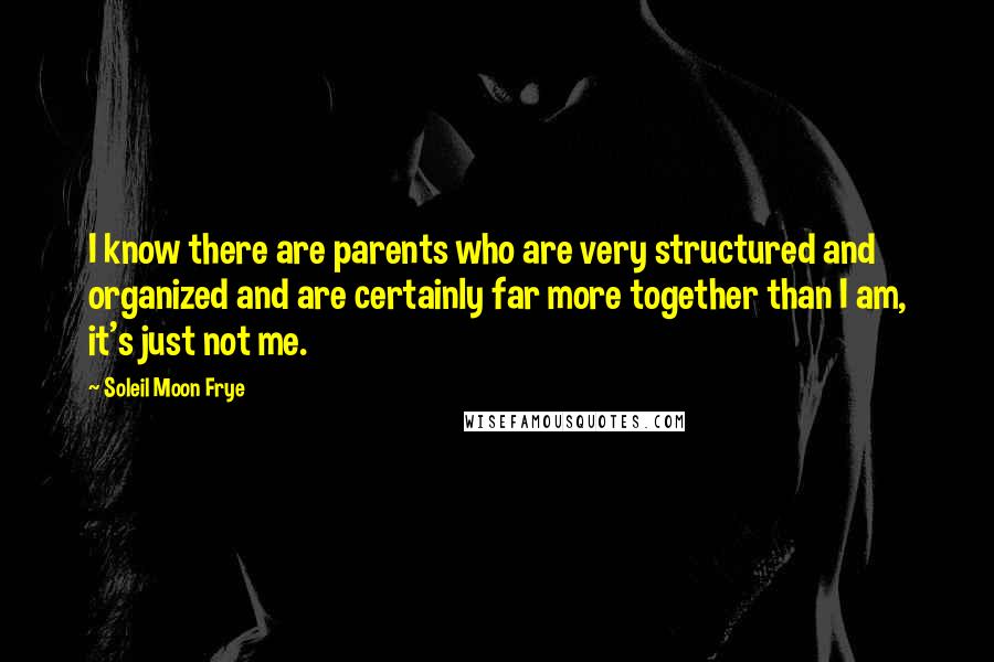 Soleil Moon Frye Quotes: I know there are parents who are very structured and organized and are certainly far more together than I am, it's just not me.