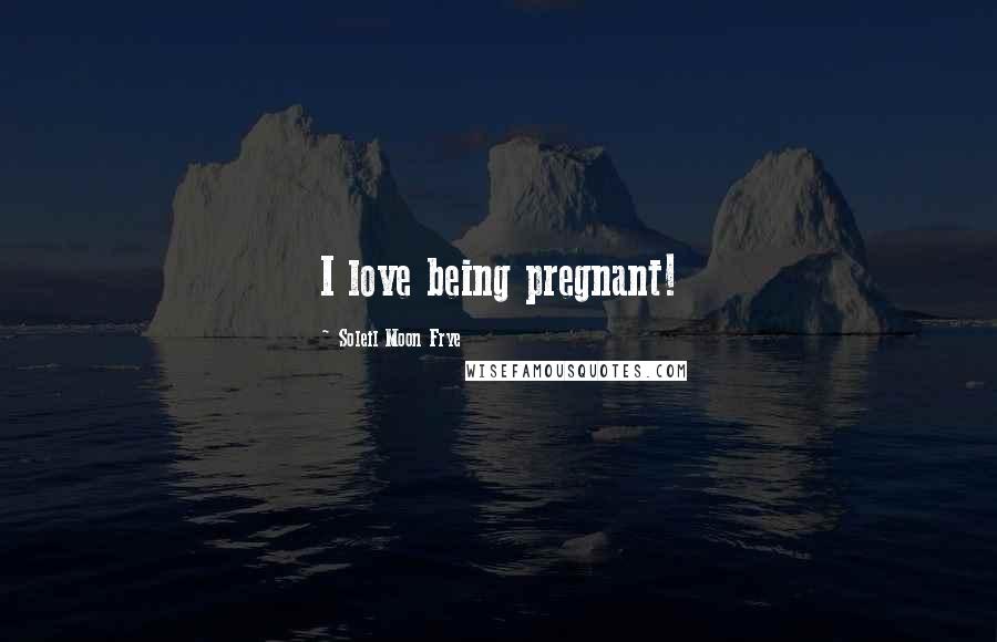 Soleil Moon Frye Quotes: I love being pregnant!