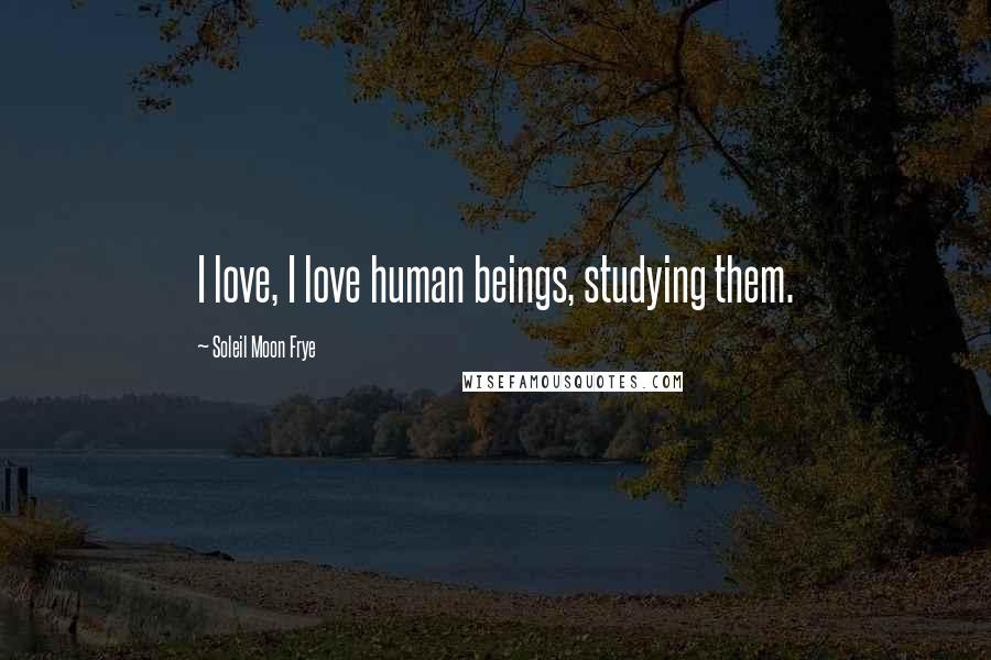 Soleil Moon Frye Quotes: I love, I love human beings, studying them.