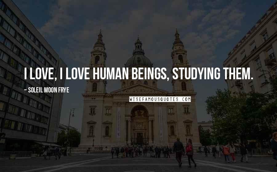 Soleil Moon Frye Quotes: I love, I love human beings, studying them.