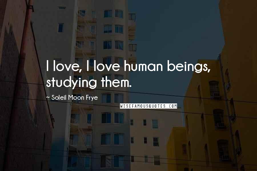 Soleil Moon Frye Quotes: I love, I love human beings, studying them.