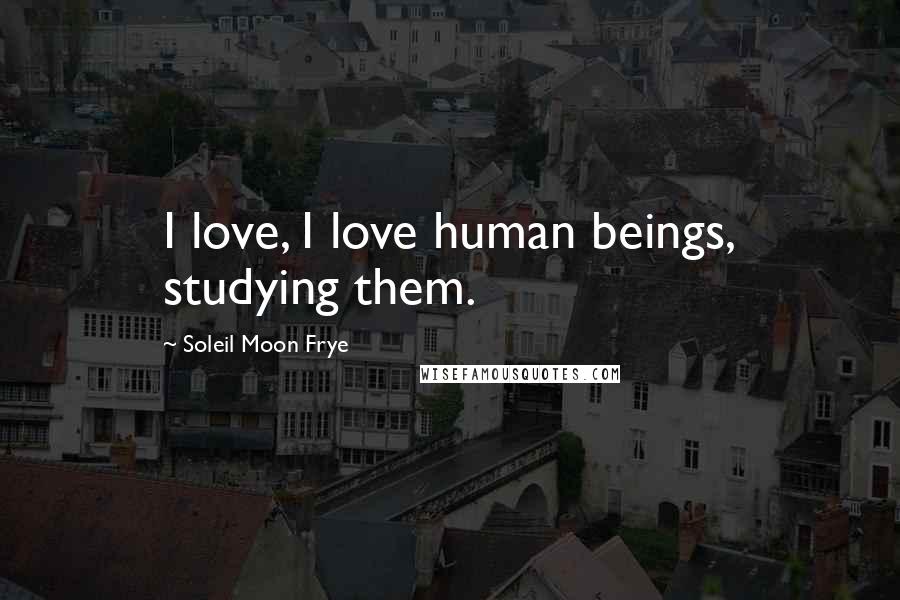 Soleil Moon Frye Quotes: I love, I love human beings, studying them.