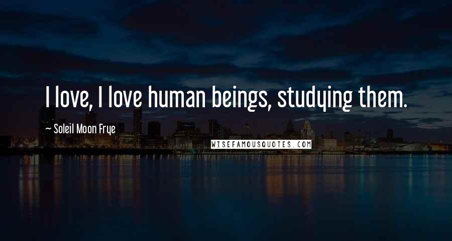 Soleil Moon Frye Quotes: I love, I love human beings, studying them.