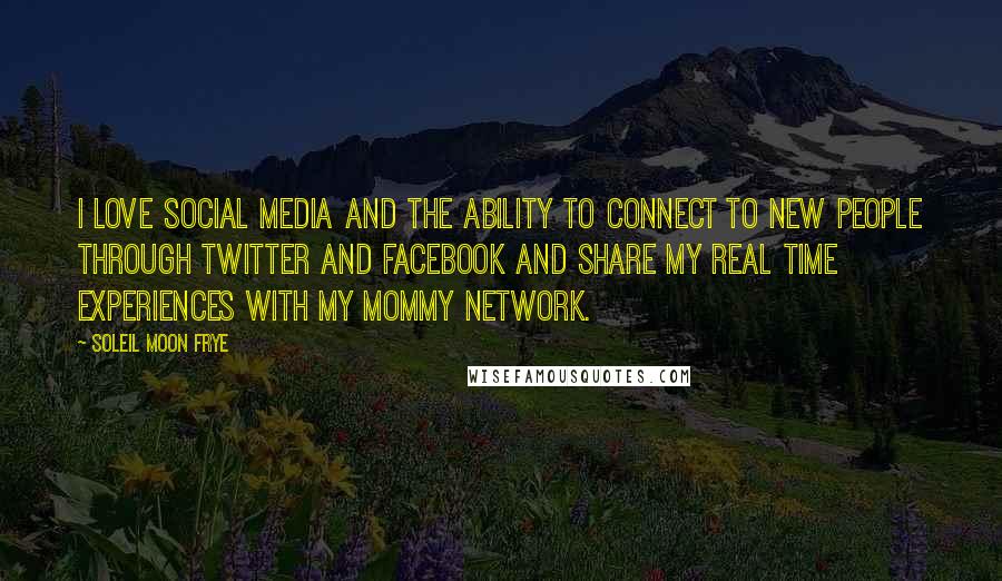 Soleil Moon Frye Quotes: I love social media and the ability to connect to new people through Twitter and Facebook and share my real time experiences with my mommy network.
