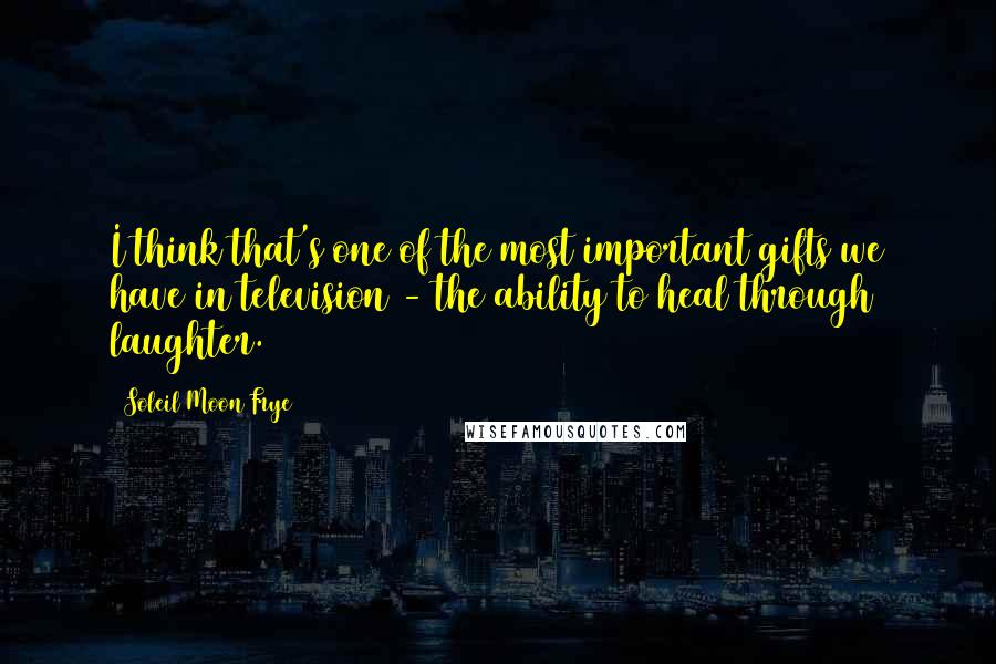 Soleil Moon Frye Quotes: I think that's one of the most important gifts we have in television - the ability to heal through laughter.