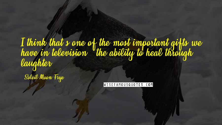 Soleil Moon Frye Quotes: I think that's one of the most important gifts we have in television - the ability to heal through laughter.