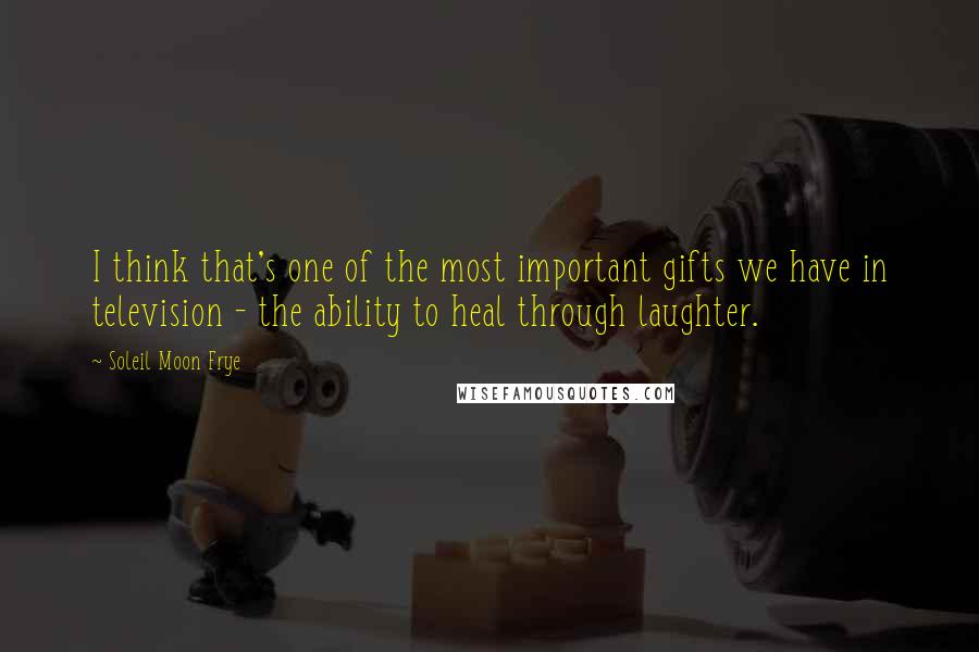 Soleil Moon Frye Quotes: I think that's one of the most important gifts we have in television - the ability to heal through laughter.