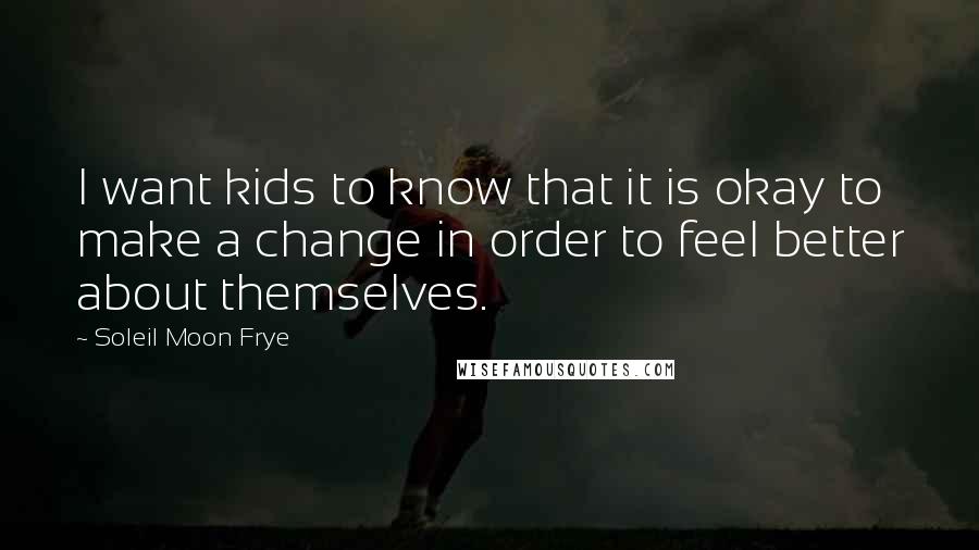 Soleil Moon Frye Quotes: I want kids to know that it is okay to make a change in order to feel better about themselves.