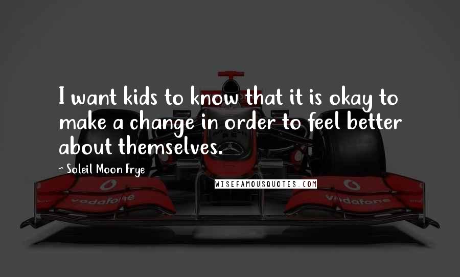 Soleil Moon Frye Quotes: I want kids to know that it is okay to make a change in order to feel better about themselves.