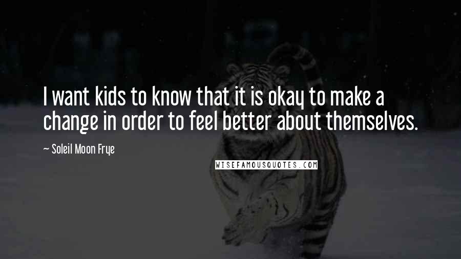 Soleil Moon Frye Quotes: I want kids to know that it is okay to make a change in order to feel better about themselves.