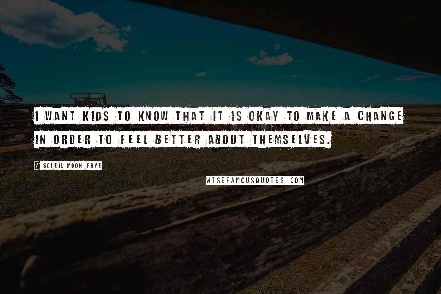 Soleil Moon Frye Quotes: I want kids to know that it is okay to make a change in order to feel better about themselves.