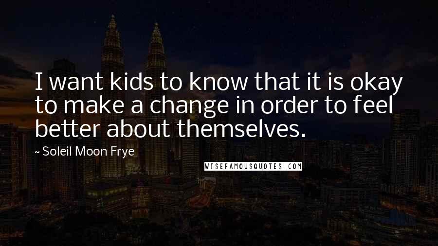 Soleil Moon Frye Quotes: I want kids to know that it is okay to make a change in order to feel better about themselves.