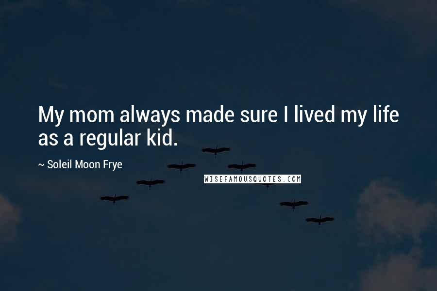 Soleil Moon Frye Quotes: My mom always made sure I lived my life as a regular kid.