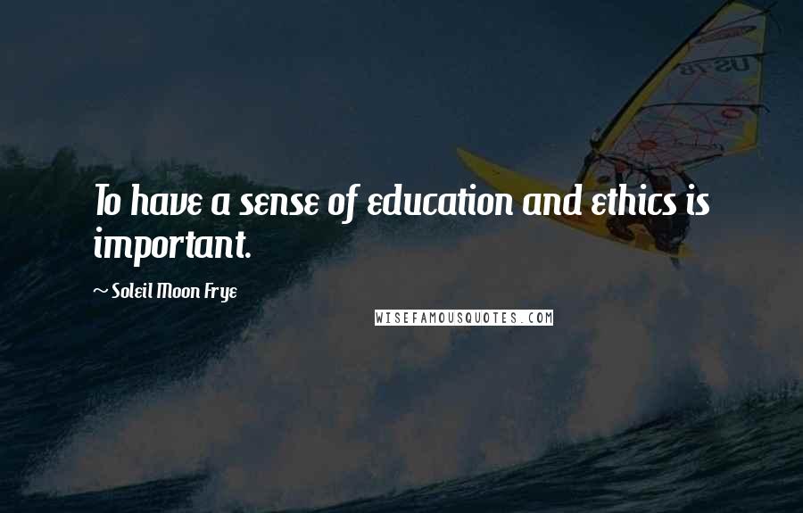 Soleil Moon Frye Quotes: To have a sense of education and ethics is important.