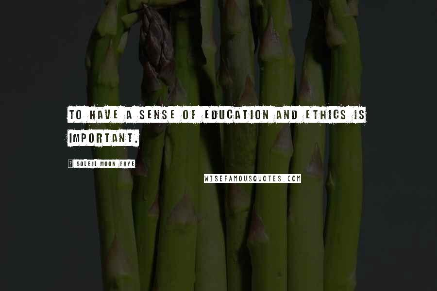 Soleil Moon Frye Quotes: To have a sense of education and ethics is important.