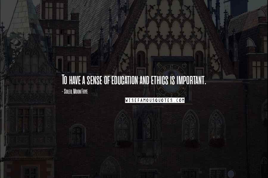 Soleil Moon Frye Quotes: To have a sense of education and ethics is important.