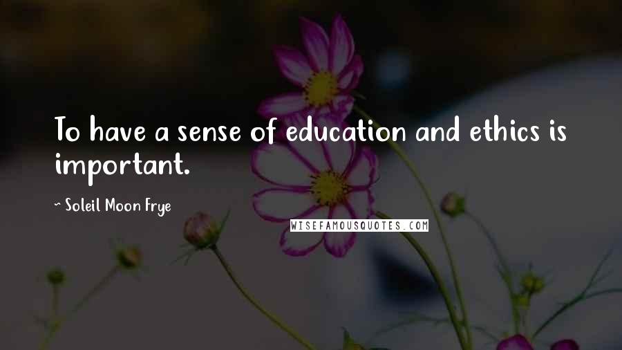 Soleil Moon Frye Quotes: To have a sense of education and ethics is important.