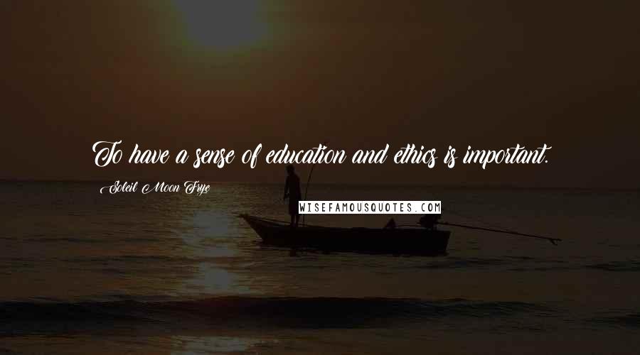 Soleil Moon Frye Quotes: To have a sense of education and ethics is important.