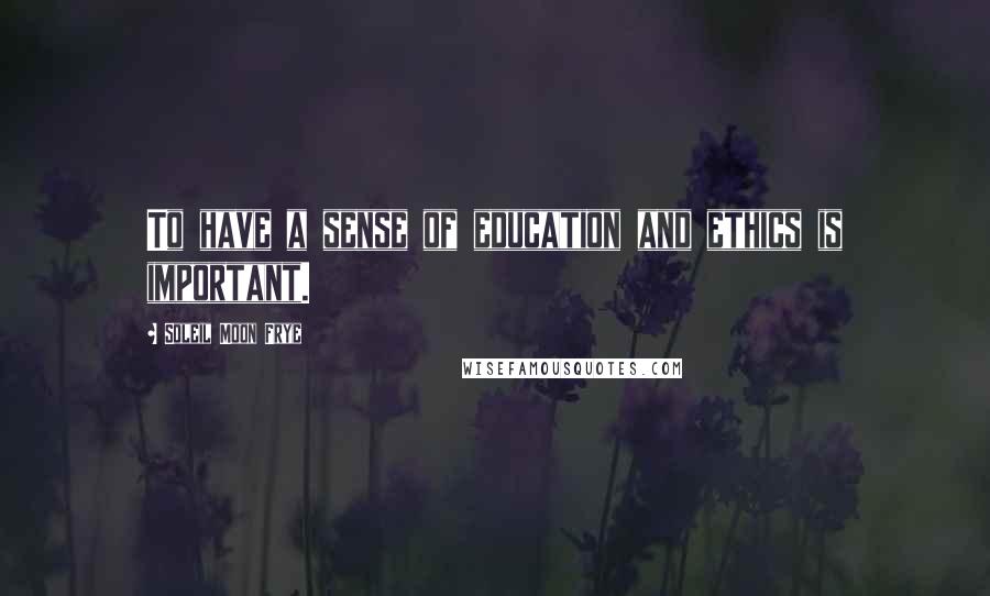 Soleil Moon Frye Quotes: To have a sense of education and ethics is important.