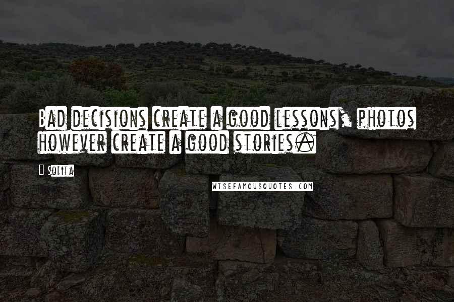 Solita Quotes: Bad decisions create a good lessons, photos however create a good stories.