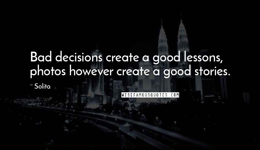 Solita Quotes: Bad decisions create a good lessons, photos however create a good stories.